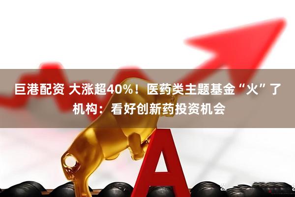巨港配资 大涨超40%！医药类主题基金“火”了 机构：看好创新药投资机会