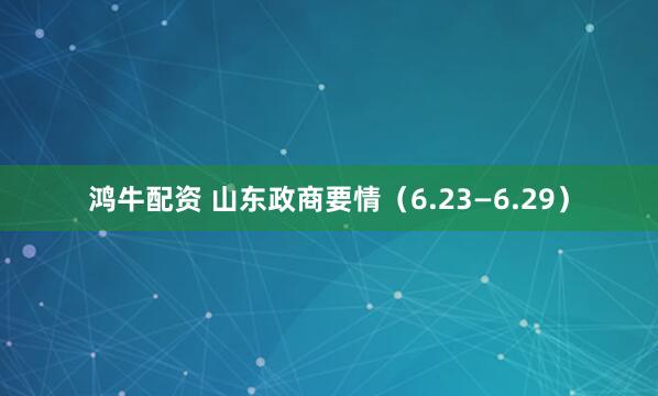 鸿牛配资 山东政商要情（6.23—6.29）