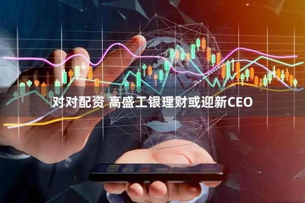 对对配资 高盛工银理财或迎新CEO