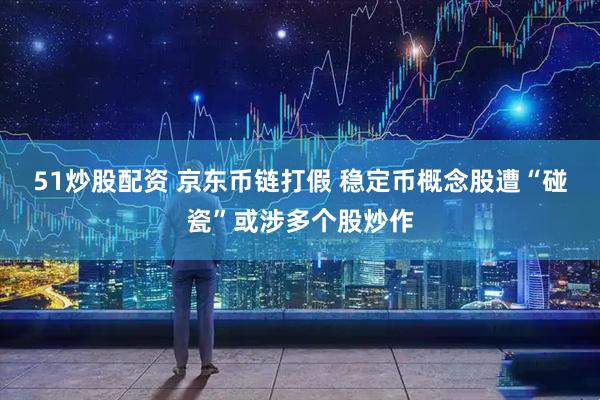 51炒股配资 京东币链打假 稳定币概念股遭“碰瓷”或涉多个股炒作