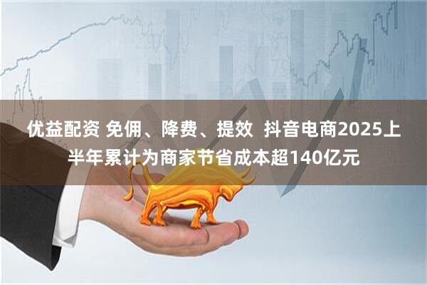 优益配资 免佣、降费、提效  抖音电商2025上半年累计为商家节省成本超140亿元