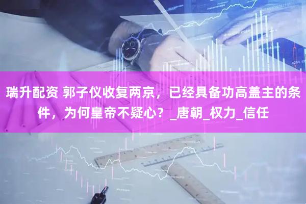 瑞升配资 郭子仪收复两京，已经具备功高盖主的条件，为何皇帝不疑心？_唐朝_权力_信任