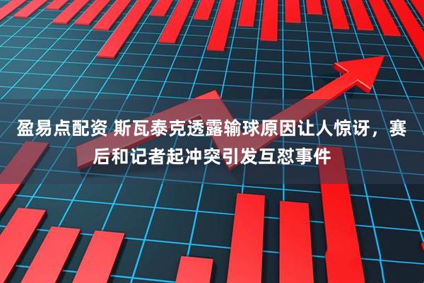 盈易点配资 斯瓦泰克透露输球原因让人惊讶，赛后和记者起冲突引发互怼事件