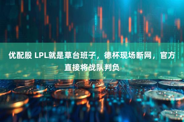 优配股 LPL就是草台班子，德杯现场断网，官方直接将战队判负