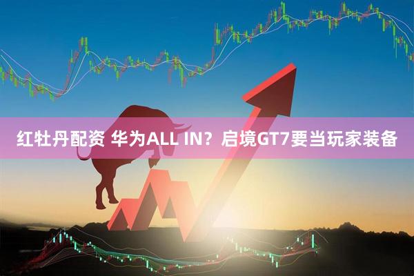红牡丹配资 华为ALL IN？启境GT7要当玩家装备