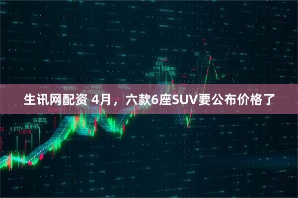 生讯网配资 4月，六款6座SUV要公布价格了