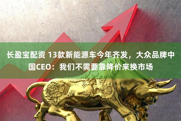 长盈宝配资 13款新能源车今年齐发，大众品牌中国CEO：我们不需要靠降价来换市场